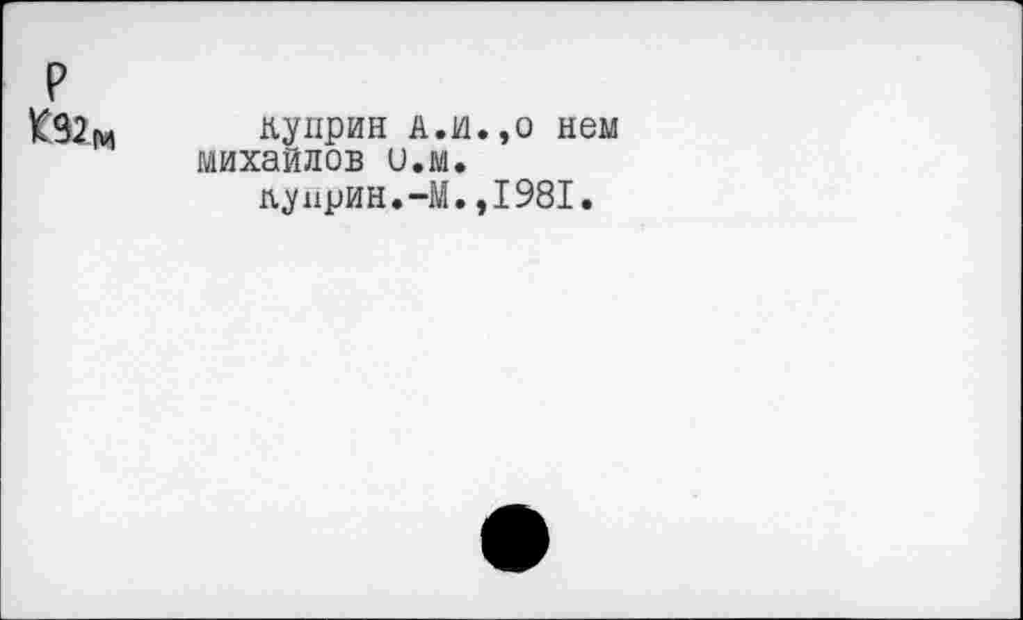 ﻿р К92м
Куприн а.и.,о нем Михайлов и.м.
кунрин.-М.,1981.